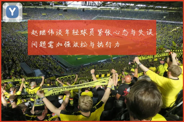 赵继伟谈年轻球员紧张心态与失误问题需加强放松与执行力