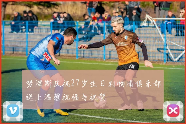 努涅斯庆祝27岁生日利物浦俱乐部送上温馨祝福与祝贺