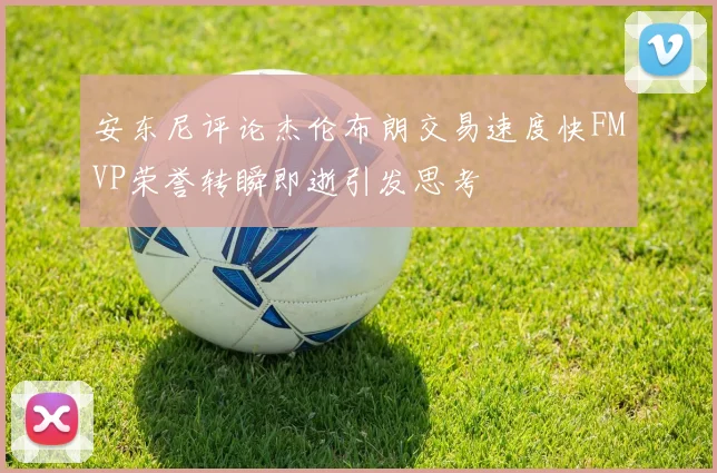 安东尼评论杰伦布朗交易速度快FMVP荣誉转瞬即逝引发思考